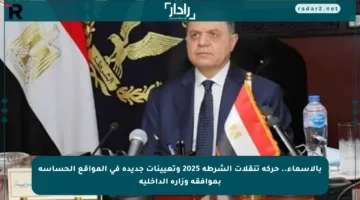 بالأسماء.. حركة تنقلات الشرطة 2025 وتعيينات جديدة في المواقع الحساسة بموافقة وزارة الداخلية